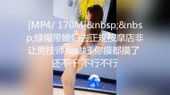 [MP4/ 170M]&nbsp;&nbsp;绿帽带媳妇去正规按摩店非让男技师操媳妇 你摸都摸了 还不干 不行不行