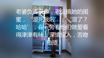 老婆负责录像，老公搞她的闺蜜，‘湿死我啦’，‘湿了？哈哈’，在一旁看他们做爱看得津津有味，深情投入，舌吻，抽插！