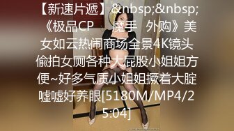 【新速片遞】&nbsp;&nbsp; 《极品CP☀️魔手☛外购》美女如云热闹商场全景4K镜头偸拍女厕各种大屁股小姐姐方便~好多气质小姐姐撅着大腚嘘嘘好养眼[5180M/MP4/25:04]