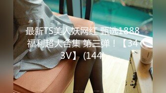 最新TS美人妖网红 甄选1888福利超大合集 第三弹！【343V】 (144)