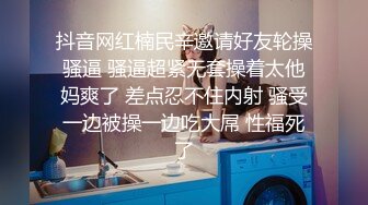 抖音网红楠民辛邀请好友轮操骚逼 骚逼超紧无套操着太他妈爽了 差点忍不住内射 骚受一边被操一边吃大屌 性福死了