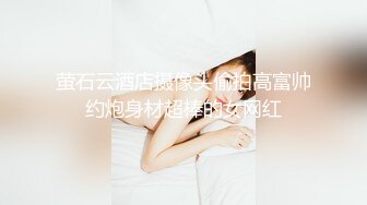 萤石云酒店摄像头偷拍高富帅约炮身材超棒的女网红