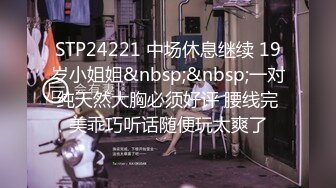 STP24221 中场休息继续 19岁小姐姐&nbsp;&nbsp;一对纯天然大胸必须好评 腰线完美乖巧听话随便玩太爽了