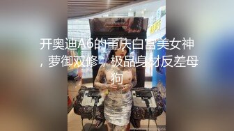 开奥迪A6的重庆白富美女神，萝御双修，极品身材反差母狗