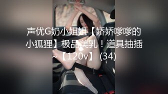 声优G奶小姐姐【娇娇嗲嗲的小狐狸】极品美乳！道具抽插~【120v】 (34)