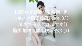 电报群VIP精液盛宴系列！乱伦变态老哥调教母狗堂妹3部，精液饺子 加尿加精大枣红糖水 加精汉堡配现尿圣水 (1)