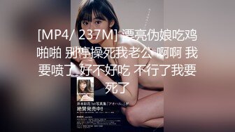 [MP4/ 237M] 漂亮伪娘吃鸡啪啪 别停操死我老公 啊啊 我要喷了 好不好吃 不行了我要死了