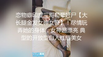 恋物癖印度三哥勒晕奸尸【大长腿金发女神女警】！尽情玩弄她的身体，女神超漂亮 典型的开放型白人红唇美女