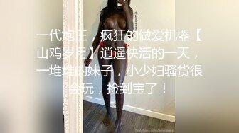 一代炮王，疯狂的做爱机器【山鸡岁月】逍遥快活的一天，一堆堆的妹子，小少妇骚货很会玩，捡到宝了！