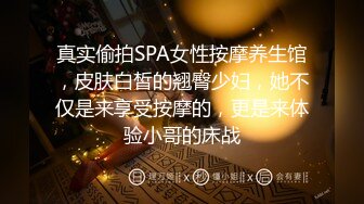 真实偷拍SPA女性按摩养生馆，皮肤白皙的翘臀少妇，她不仅是来享受按摩的，更是来体验小哥的床战