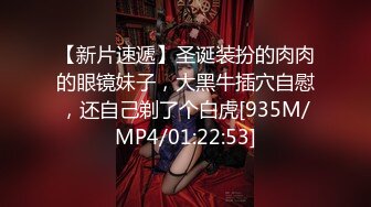 【新片速遞】圣诞装扮的肉肉的眼镜妹子，大黑牛插穴自慰，还自己剃了个白虎[935M/MP4/01:22:53]