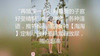 “再插深一点，对着我的子宫好受精啊”嘤嘤嗲音，各种淫语，推特极品嫩逼女神【淘淘】定制，各种道具紫薇放尿，撸点超高