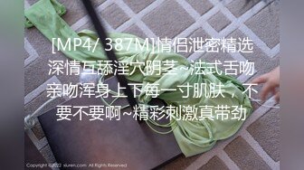 [MP4/ 387M]情侣泄密精选深情互舔淫穴阴茎~法式舌吻亲吻浑身上下每一寸肌肤，不要不要啊~精彩刺激真带劲