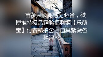 ⚡⚡苗条大长腿宅男必备，微博推特极品露脸福利姬【乐萌宝】付费私拍③，道具紫薇各种淫态