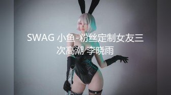 SWAG 小鱼-粉丝定制女友三次高潮 李晓雨