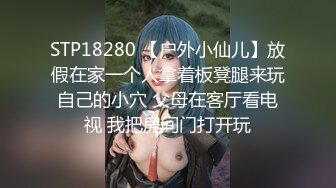 STP18280 【户外小仙儿】放假在家一个人拿着板凳腿来玩自己的小穴 父母在客厅看电视 我把房间门打开玩