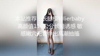 本站推荐：长腿模特lierbaby高颜值110公分长腿诱惑 敏感嫩穴无套中出高潮抽搐