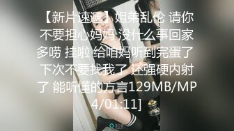 【新片速遞】姐弟乱伦 请你不要担心妈妈 没什么事回家多唠 挂啦 给咱妈听到完蛋了 下次不要找我了 还强硬内射了 能听懂的方言129MB/MP4/01:11]