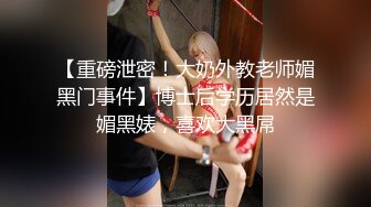 【重磅泄密！大奶外教老师媚黑门事件】博士后学历居然是媚黑婊，喜欢大黑屌