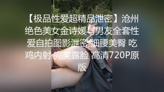 【极品性爱超精品泄密】沧州绝色美女金诗媛与男友全套性爱自拍图影泄密 细腰美臀 吃鸡内射 完美露脸 高清720P原版