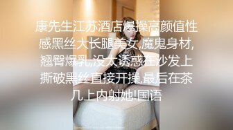 康先生江苏酒店爆操高颜值性感黑丝大长腿美女,魔鬼身材,翘臀爆乳,没太诱惑在沙发上撕破黑丝直接开操,最后在茶几上内射她!国语