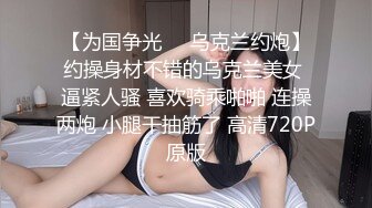 【为国争光❤️乌克兰约炮】约操身材不错的乌克兰美女 逼紧人骚 喜欢骑乘啪啪 连操两炮 小腿干抽筋了 高清720P原版