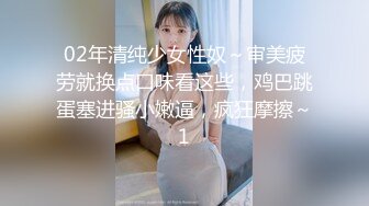 02年清纯少女性奴～审美疲劳就换点口味看这些，鸡巴跳蛋塞进骚小嫩逼，疯狂摩擦～1