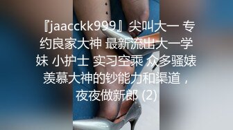 『jaacckk999』尖叫大一 专约良家大神 最新流出大一学妹 小护士 实习空乘 众多骚婊 羡慕大神的钞能力和渠道，夜夜做新郎 (2)