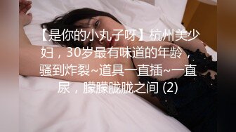 【是你的小丸子呀】杭州美少妇，30岁最有味道的年龄，骚到炸裂~道具一直插~一直尿，朦朦胧胧之间 (2)