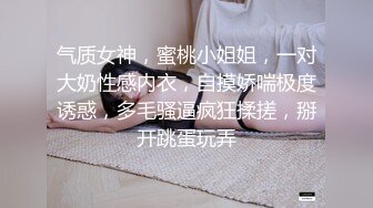 气质女神，蜜桃小姐姐，一对大奶性感内衣，自摸娇喘极度诱惑，多毛骚逼疯狂揉搓，掰开跳蛋玩弄