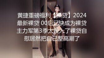 黄捷重磅福利【裸贷】2024最新裸贷 00后已快成为裸贷主力军第3季太投入了裸贷自慰居然把自己整高潮了