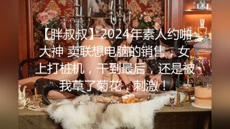 【胖叔叔】2024年素人约啪大神 卖联想电脑的销售，女上打桩机，干到最后，还是被我草了菊花，刺激！