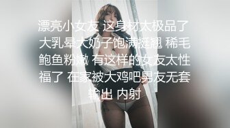 漂亮小女友 这身材太极品了 大乳晕大奶子饱满挺翘 稀毛鲍鱼粉嫩 有这样的女友太性福了 在家被大鸡吧男友无套输出 内射