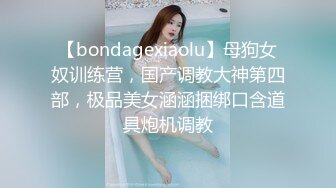 【bondagexiaolu】母狗女奴训练营，国产调教大神第四部，极品美女涵涵捆绑口含道具炮机调教