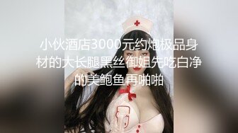 小伙酒店3000元约炮极品身材的大长腿黑丝御姐先吃白净的美鲍鱼再啪啪