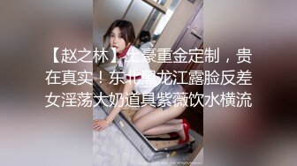 【赵之林】土豪重金定制，贵在真实！东北黑龙江露脸反差女淫荡大奶道具紫薇饮水横流