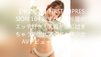 【中文字幕】FIRST IMPRESSION 164 耻ずかしがり屋のエッチ好き！乳首が感じ过ぎちゃう新世代アイドル美少女AVデビュー 佐々木さき