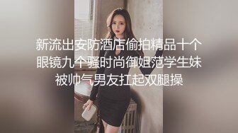 新流出安防酒店偷拍精品十个眼镜九个骚时尚御姐范学生妹被帅气男友扛起双腿操