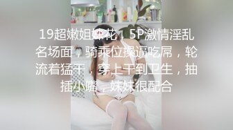 19超嫩姐妹花，5P激情淫乱名场面，骑乘位操逼吃屌，轮流着猛干，穿上干到卫生，抽插小嘴，妹妹很配合