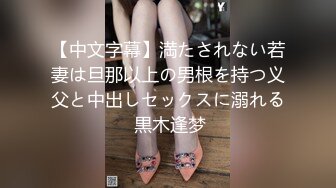 【中文字幕】満たされない若妻は旦那以上の男根を持つ义父と中出しセックスに溺れる 黒木逢梦