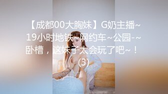 【成都00大胸妹】G奶主播~19小时地铁~网约车~公园-~卧槽，这妹子太会玩了吧~！ (3)