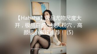 【Hahaha】极品尤物尺度大开，极品白虎一线天粉穴，高颜值小嫩妹推荐！ (5)