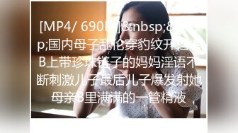 [MP4/ 690M]&nbsp;&nbsp;国内母子乱伦穿豹纹开档裤B上带珍珠链子的妈妈淫语不断刺激儿子最后儿子爆发射她母亲B里满满的一管精液