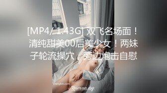 [MP4/ 1.43G] 双飞名场面！清纯甜美00后美少女！两妹子轮流操穴，旁边炮击自慰