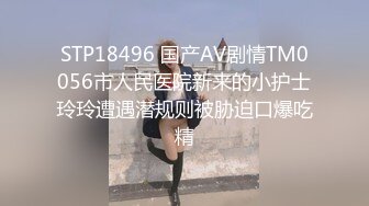 STP18496 国产AV剧情TM0056市人民医院新来的小护士玲玲遭遇潜规则被胁迫口爆吃精