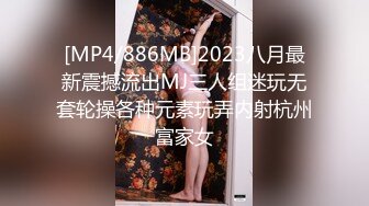 [MP4/886MB]2023八月最新震撼流出MJ三人组迷玩无套轮操各种元素玩弄内射杭州富家女