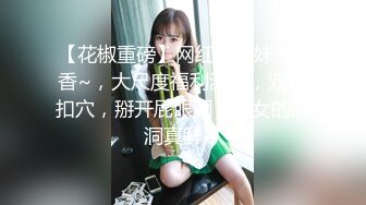 【花椒重磅】网红舞蹈妹~静香~，大尺度福利流出，双指扣穴，掰开屁眼洞，美女的洞洞真鲜！