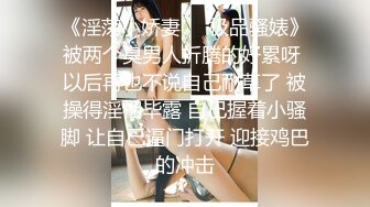 《淫荡小娇妻㊙️极品骚婊》被两个臭男人折腾的好累呀 以后再也不说自己耐草了 被操得淫相毕露 自己握着小骚脚 让自己逼门打开 迎接鸡巴的冲击