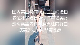 国内某百货商场女卫生间偸拍多位妹子方便牛仔裤年轻美女透明蕾丝内裤超惹火红内裤白肤美少妇阴毛非常性感