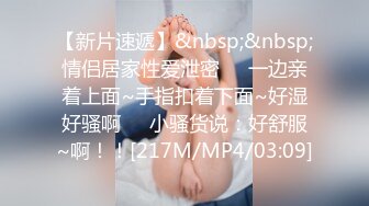 【新片速遞】&nbsp;&nbsp;情侣居家性爱泄密❤️一边亲着上面~手指扣着下面~好湿好骚啊❤️小骚货说：好舒服~啊！！[217M/MP4/03:09]